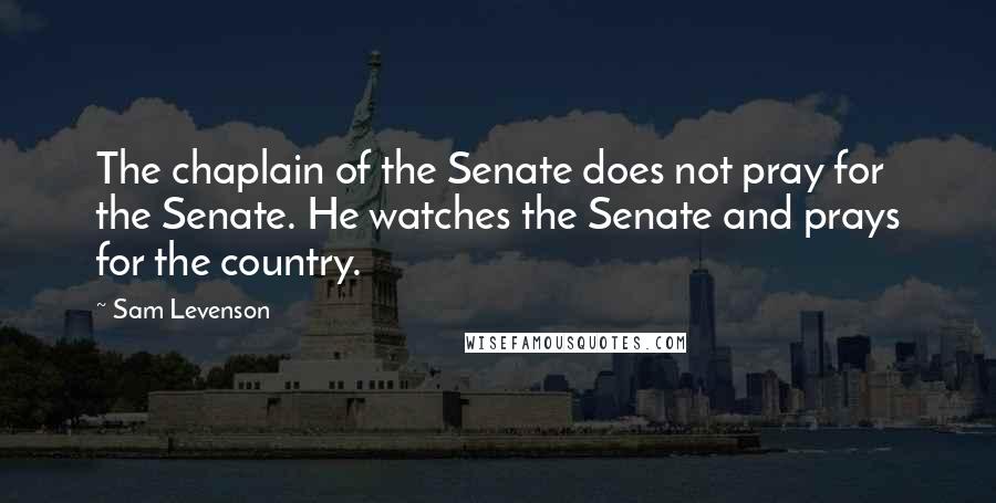 Sam Levenson Quotes: The chaplain of the Senate does not pray for the Senate. He watches the Senate and prays for the country.