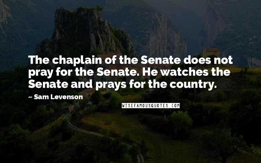 Sam Levenson Quotes: The chaplain of the Senate does not pray for the Senate. He watches the Senate and prays for the country.