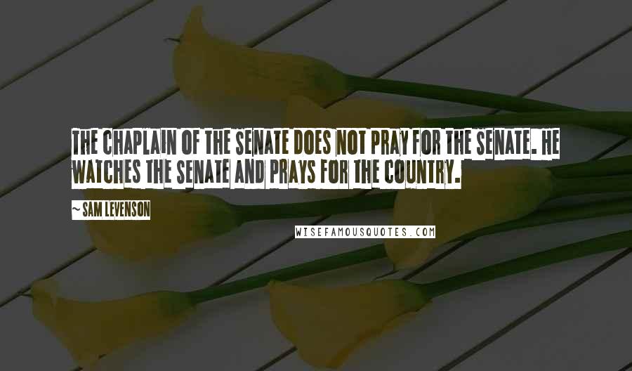 Sam Levenson Quotes: The chaplain of the Senate does not pray for the Senate. He watches the Senate and prays for the country.