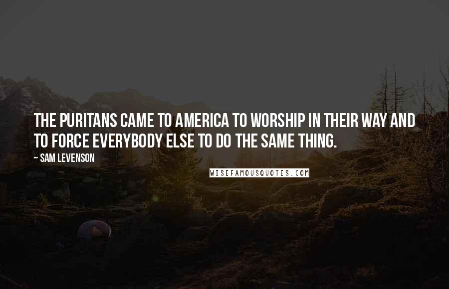 Sam Levenson Quotes: The Puritans came to America to worship in their way and to force everybody else to do the same thing.