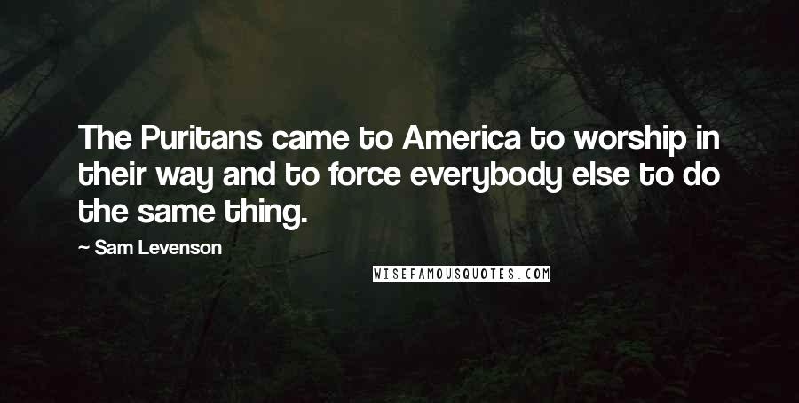 Sam Levenson Quotes: The Puritans came to America to worship in their way and to force everybody else to do the same thing.