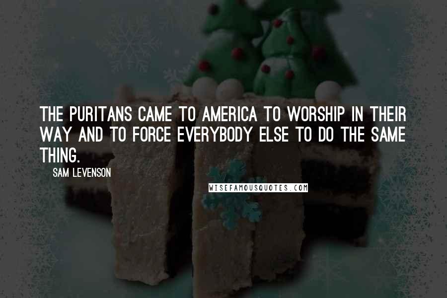 Sam Levenson Quotes: The Puritans came to America to worship in their way and to force everybody else to do the same thing.