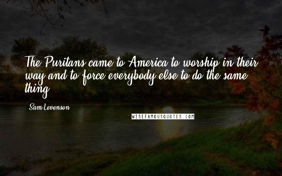 Sam Levenson Quotes: The Puritans came to America to worship in their way and to force everybody else to do the same thing.