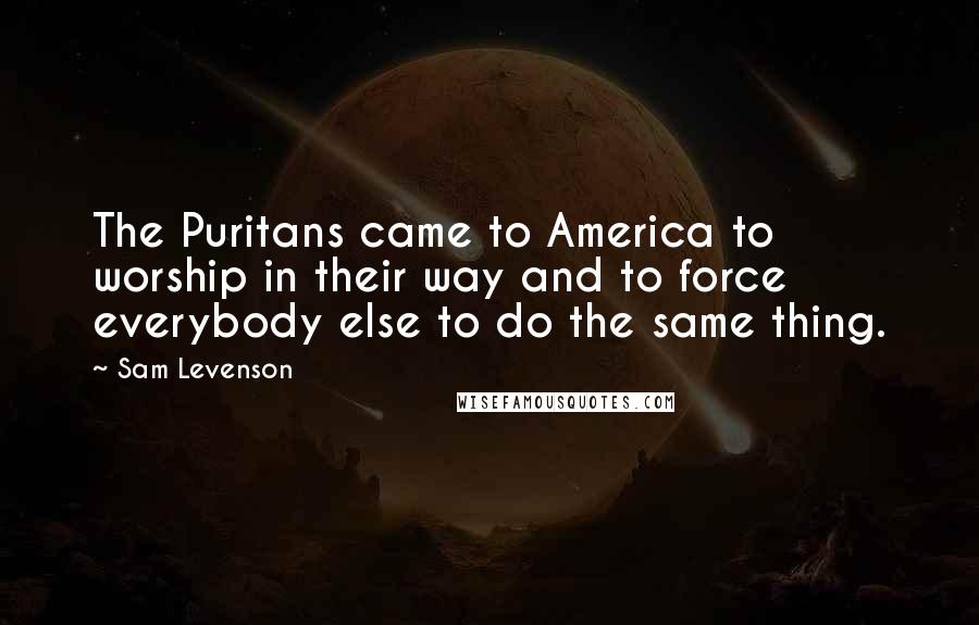 Sam Levenson Quotes: The Puritans came to America to worship in their way and to force everybody else to do the same thing.