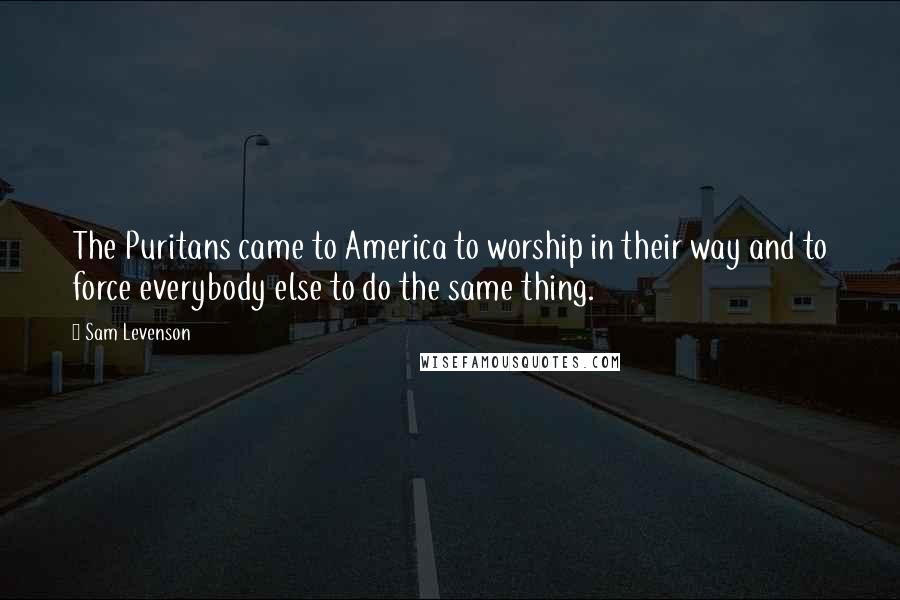 Sam Levenson Quotes: The Puritans came to America to worship in their way and to force everybody else to do the same thing.