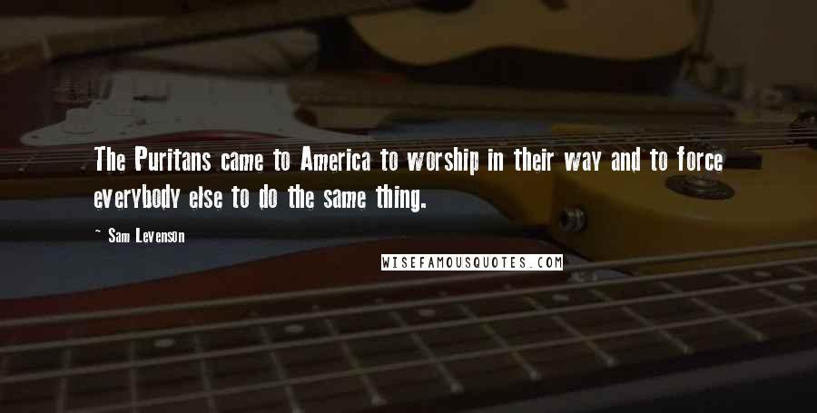 Sam Levenson Quotes: The Puritans came to America to worship in their way and to force everybody else to do the same thing.