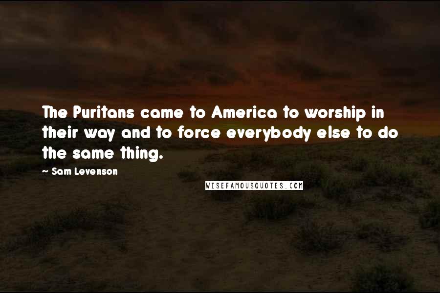 Sam Levenson Quotes: The Puritans came to America to worship in their way and to force everybody else to do the same thing.