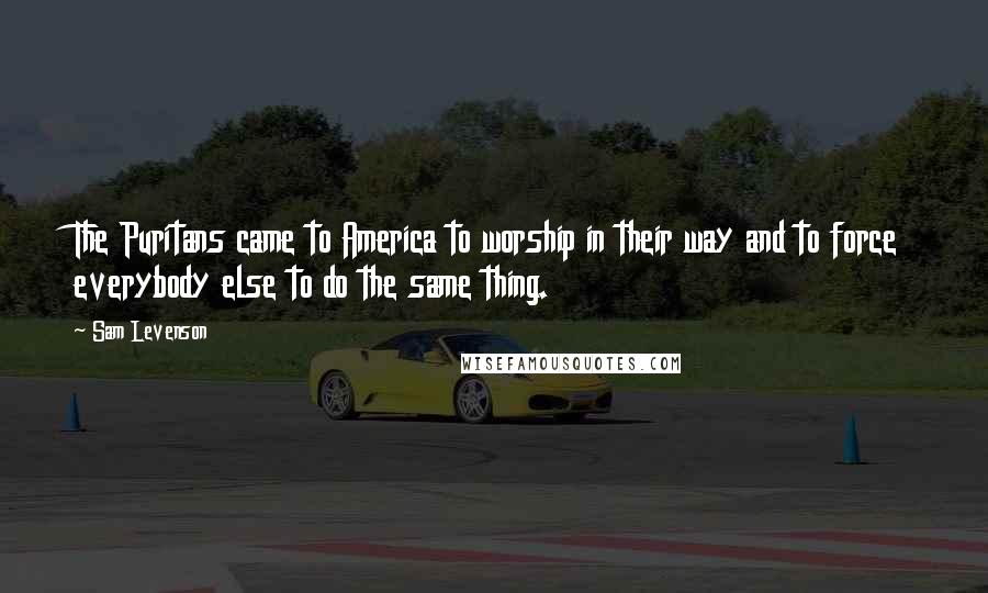 Sam Levenson Quotes: The Puritans came to America to worship in their way and to force everybody else to do the same thing.