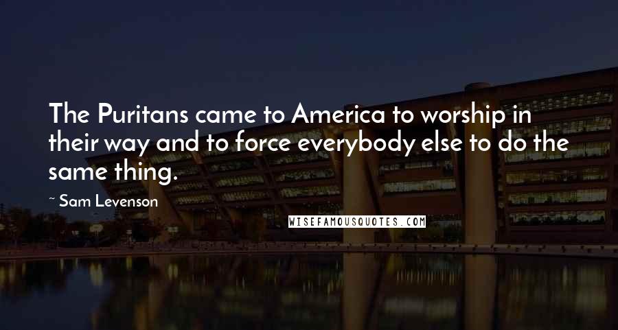 Sam Levenson Quotes: The Puritans came to America to worship in their way and to force everybody else to do the same thing.