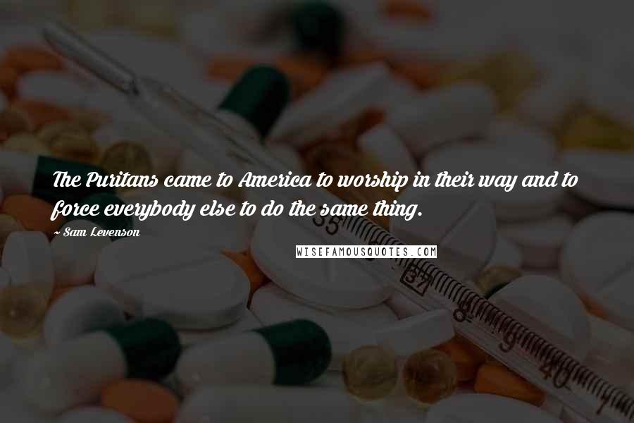 Sam Levenson Quotes: The Puritans came to America to worship in their way and to force everybody else to do the same thing.