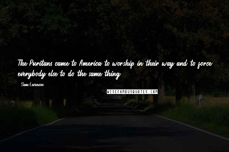 Sam Levenson Quotes: The Puritans came to America to worship in their way and to force everybody else to do the same thing.