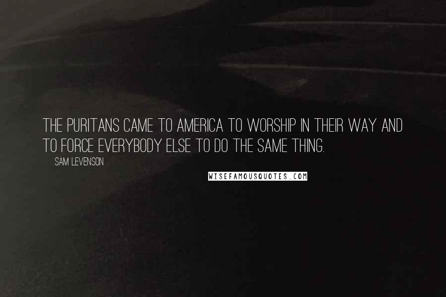 Sam Levenson Quotes: The Puritans came to America to worship in their way and to force everybody else to do the same thing.