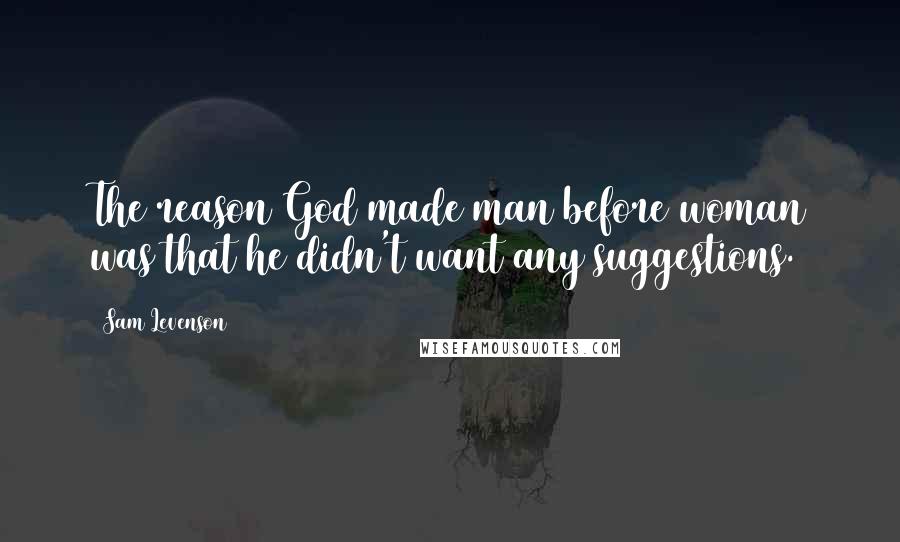 Sam Levenson Quotes: The reason God made man before woman was that he didn't want any suggestions.