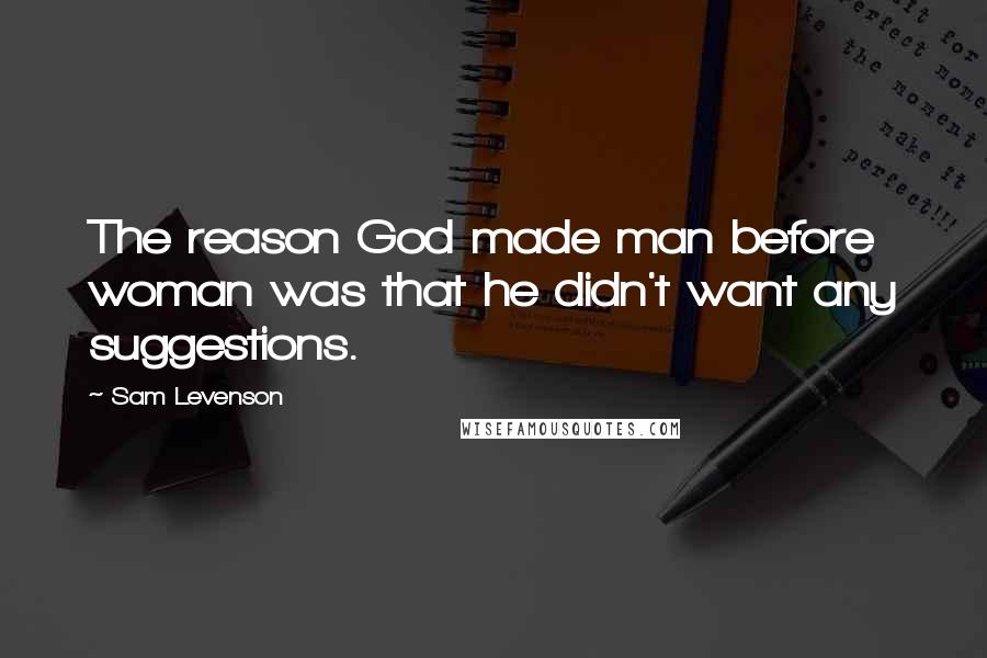 Sam Levenson Quotes: The reason God made man before woman was that he didn't want any suggestions.