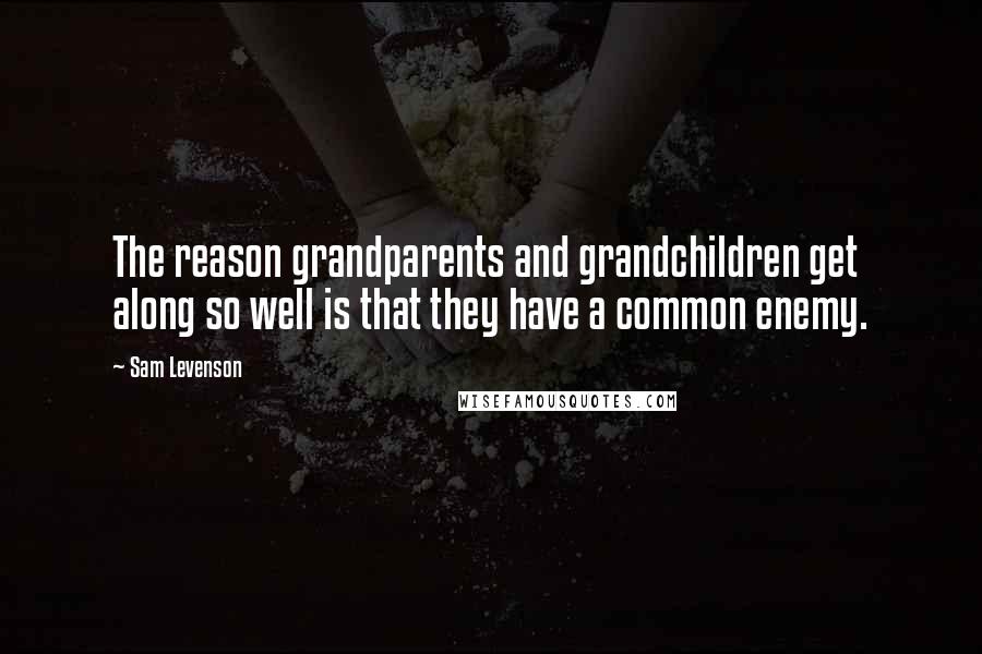 Sam Levenson Quotes: The reason grandparents and grandchildren get along so well is that they have a common enemy.