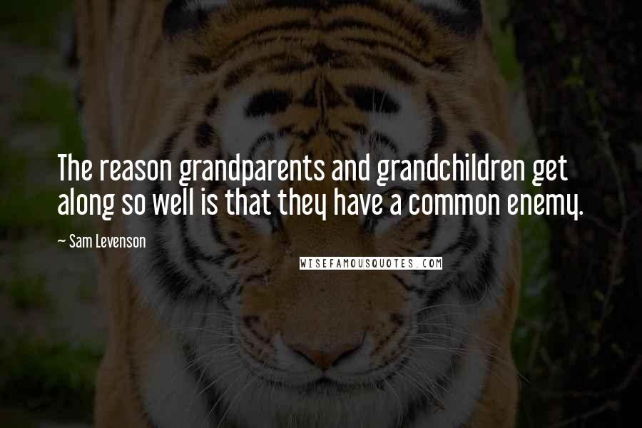 Sam Levenson Quotes: The reason grandparents and grandchildren get along so well is that they have a common enemy.