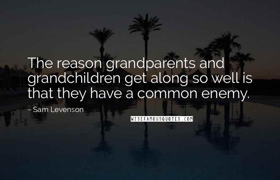 Sam Levenson Quotes: The reason grandparents and grandchildren get along so well is that they have a common enemy.