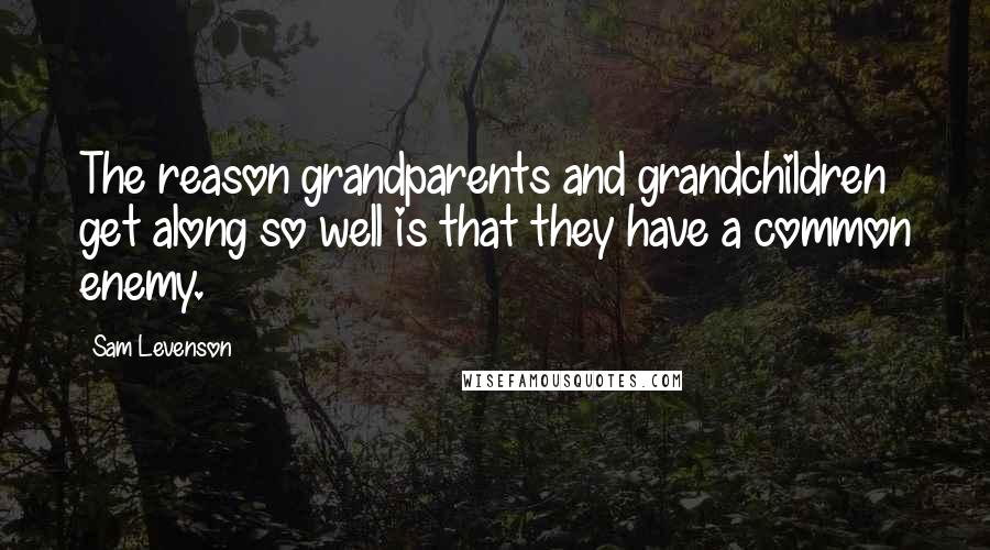 Sam Levenson Quotes: The reason grandparents and grandchildren get along so well is that they have a common enemy.