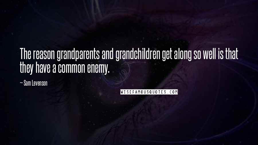 Sam Levenson Quotes: The reason grandparents and grandchildren get along so well is that they have a common enemy.