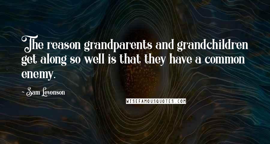 Sam Levenson Quotes: The reason grandparents and grandchildren get along so well is that they have a common enemy.