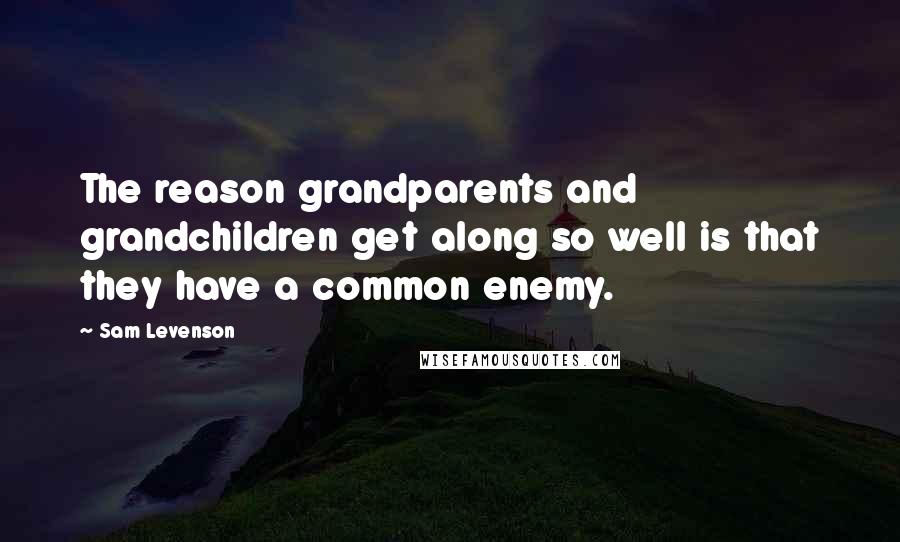 Sam Levenson Quotes: The reason grandparents and grandchildren get along so well is that they have a common enemy.