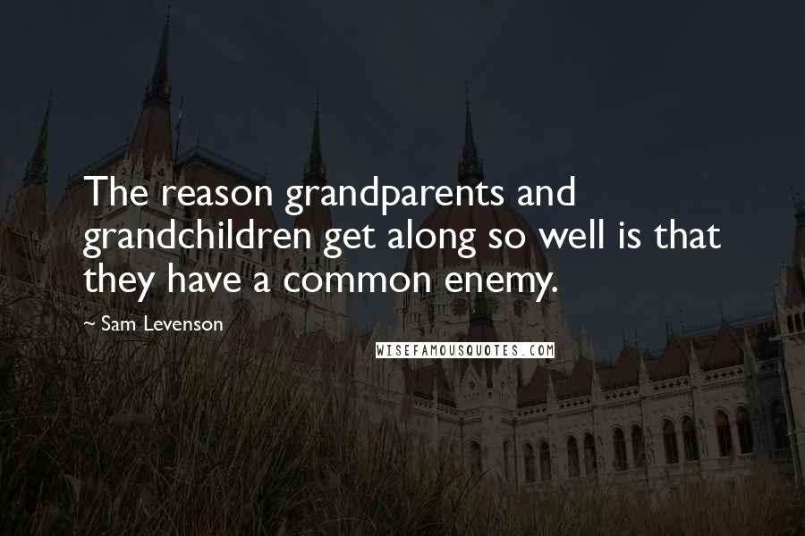 Sam Levenson Quotes: The reason grandparents and grandchildren get along so well is that they have a common enemy.