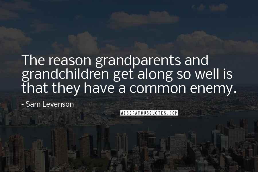 Sam Levenson Quotes: The reason grandparents and grandchildren get along so well is that they have a common enemy.
