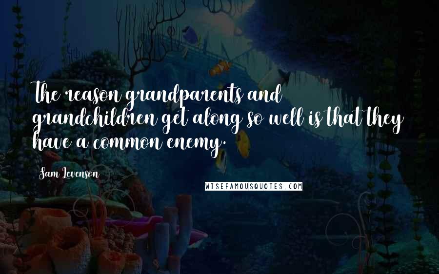 Sam Levenson Quotes: The reason grandparents and grandchildren get along so well is that they have a common enemy.