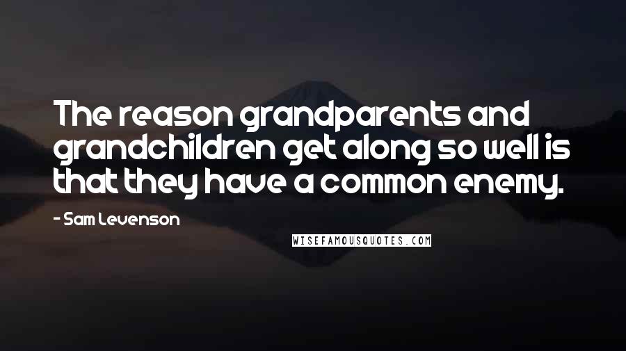 Sam Levenson Quotes: The reason grandparents and grandchildren get along so well is that they have a common enemy.