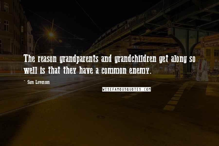 Sam Levenson Quotes: The reason grandparents and grandchildren get along so well is that they have a common enemy.