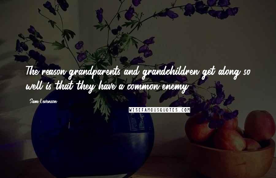 Sam Levenson Quotes: The reason grandparents and grandchildren get along so well is that they have a common enemy.