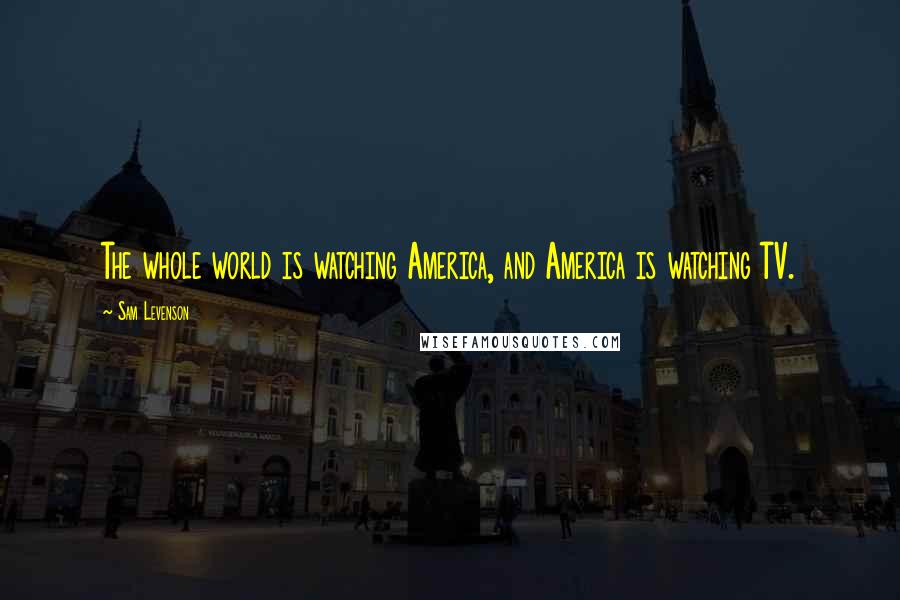 Sam Levenson Quotes: The whole world is watching America, and America is watching TV.