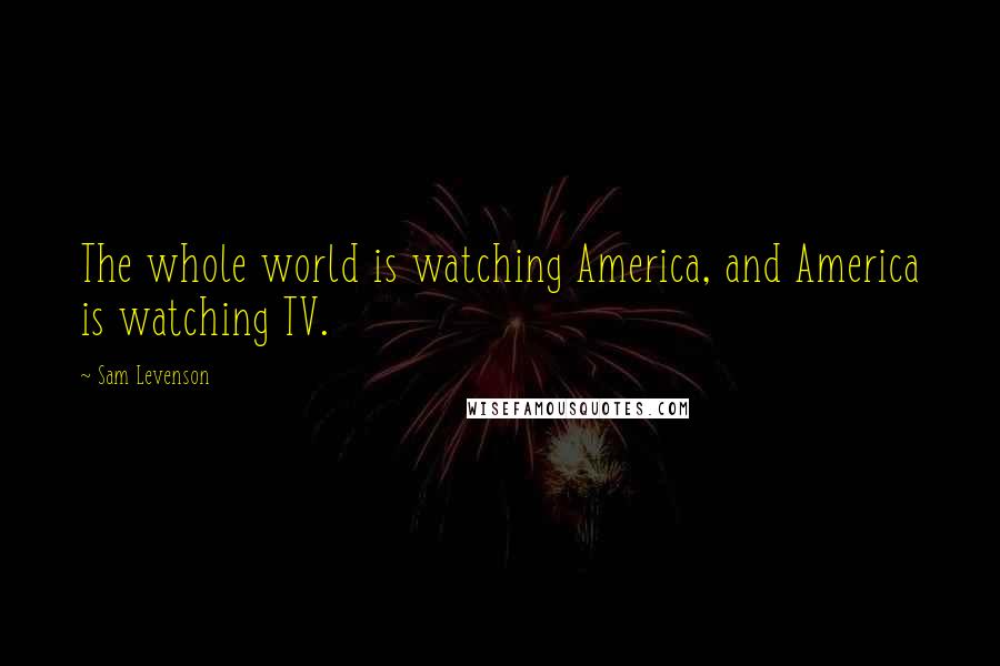 Sam Levenson Quotes: The whole world is watching America, and America is watching TV.