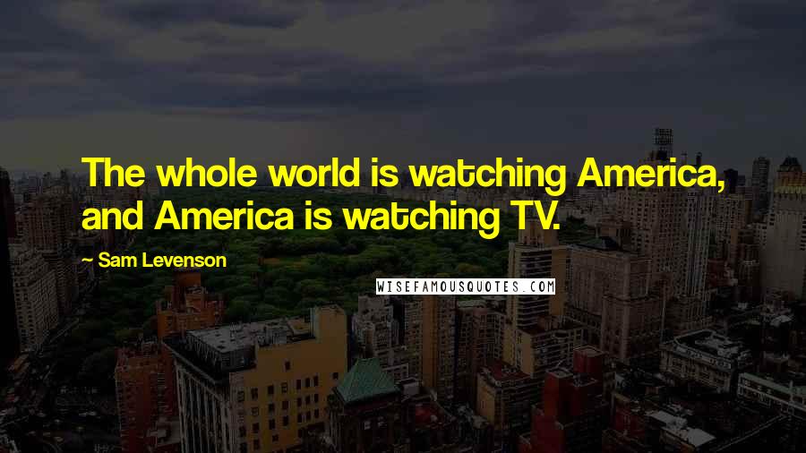 Sam Levenson Quotes: The whole world is watching America, and America is watching TV.