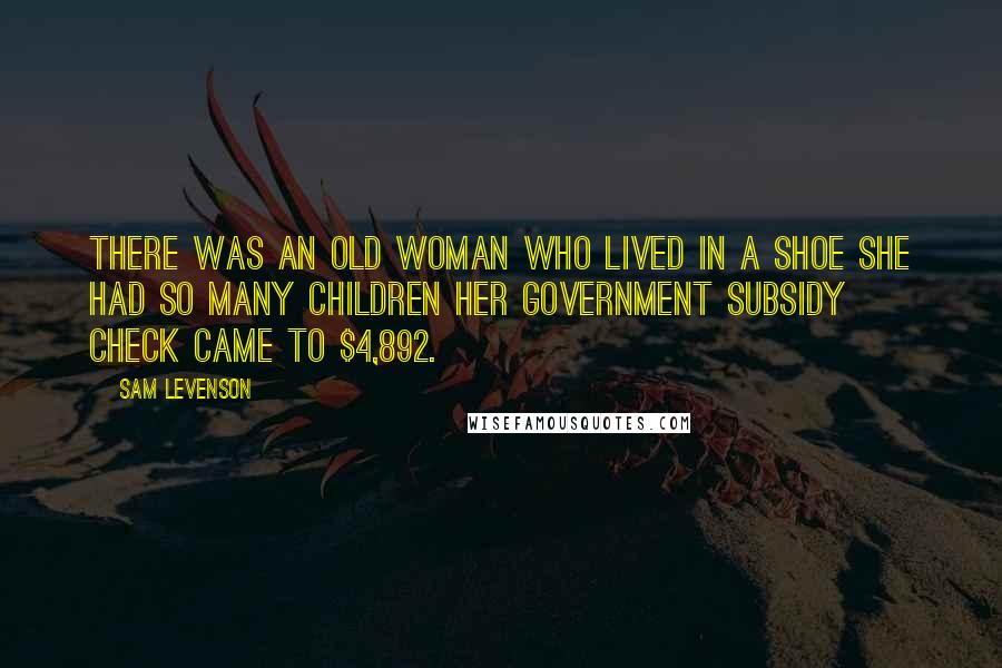 Sam Levenson Quotes: There was an old Woman who lived in a shoe She had so many children Her government subsidy check came to $4,892.