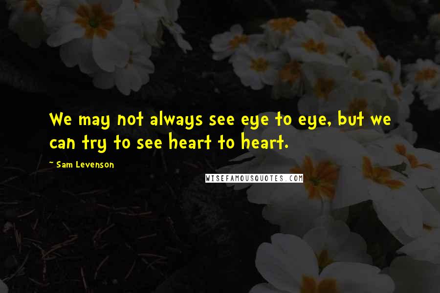 Sam Levenson Quotes: We may not always see eye to eye, but we can try to see heart to heart.