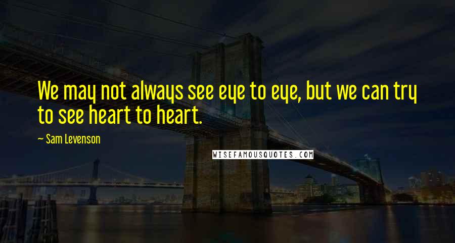 Sam Levenson Quotes: We may not always see eye to eye, but we can try to see heart to heart.