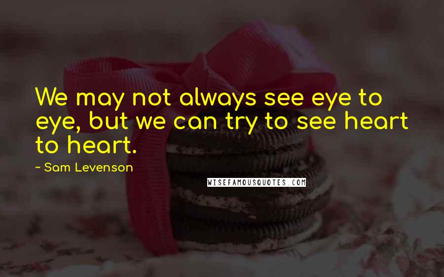 Sam Levenson Quotes: We may not always see eye to eye, but we can try to see heart to heart.