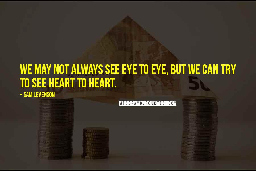 Sam Levenson Quotes: We may not always see eye to eye, but we can try to see heart to heart.