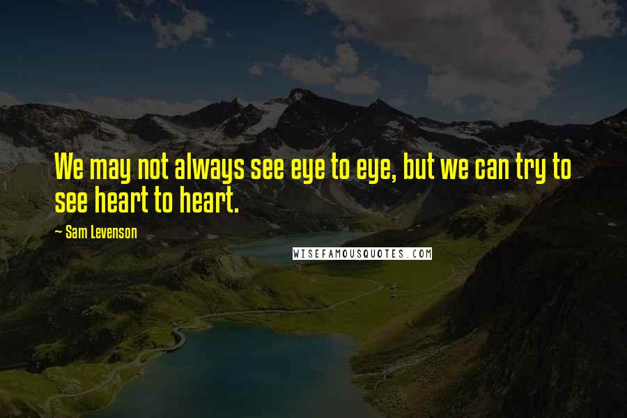 Sam Levenson Quotes: We may not always see eye to eye, but we can try to see heart to heart.