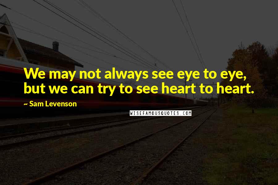 Sam Levenson Quotes: We may not always see eye to eye, but we can try to see heart to heart.