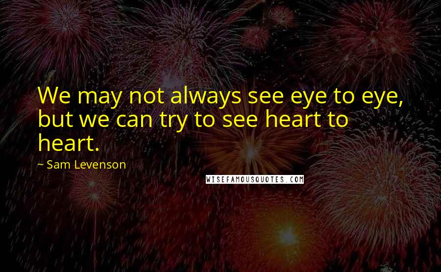 Sam Levenson Quotes: We may not always see eye to eye, but we can try to see heart to heart.