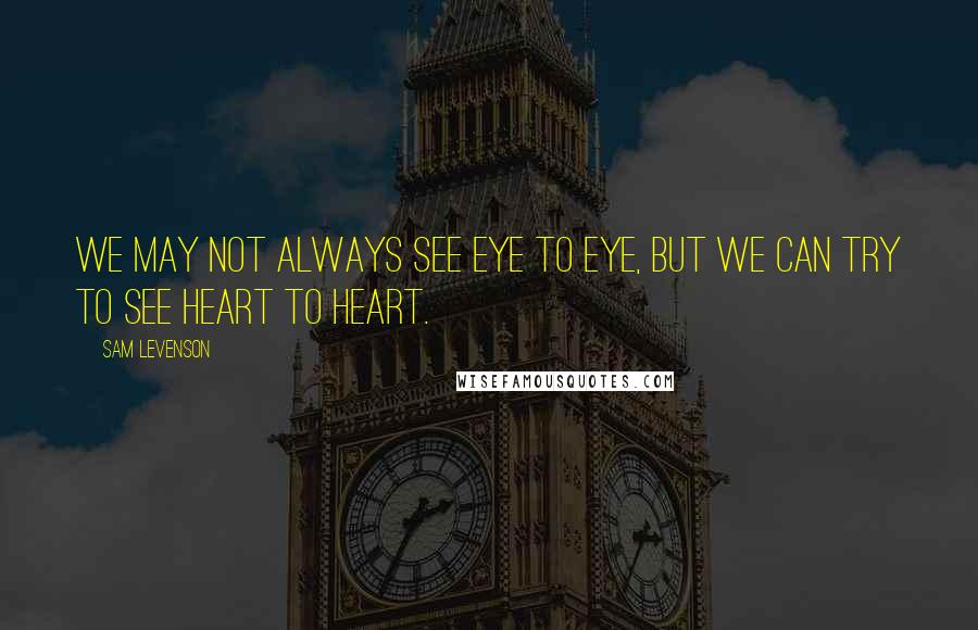 Sam Levenson Quotes: We may not always see eye to eye, but we can try to see heart to heart.