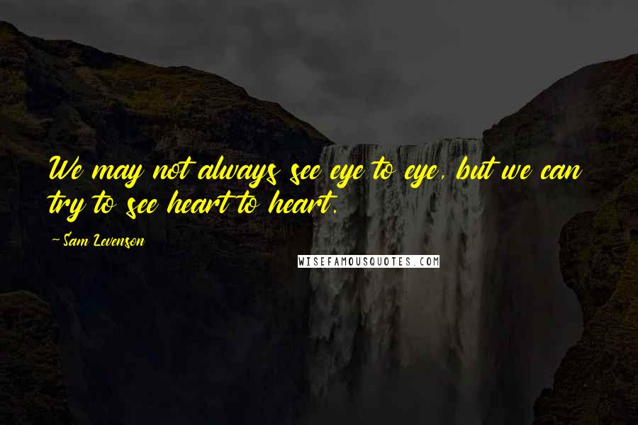 Sam Levenson Quotes: We may not always see eye to eye, but we can try to see heart to heart.