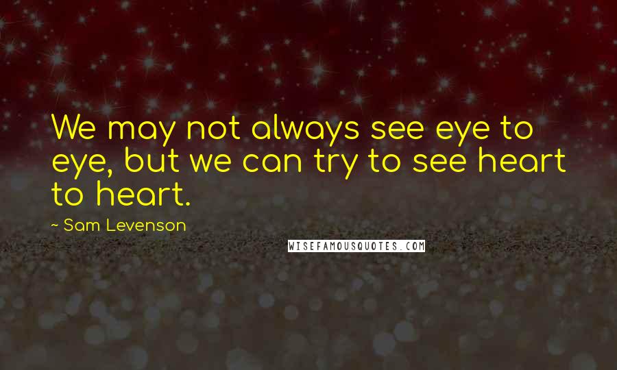 Sam Levenson Quotes: We may not always see eye to eye, but we can try to see heart to heart.