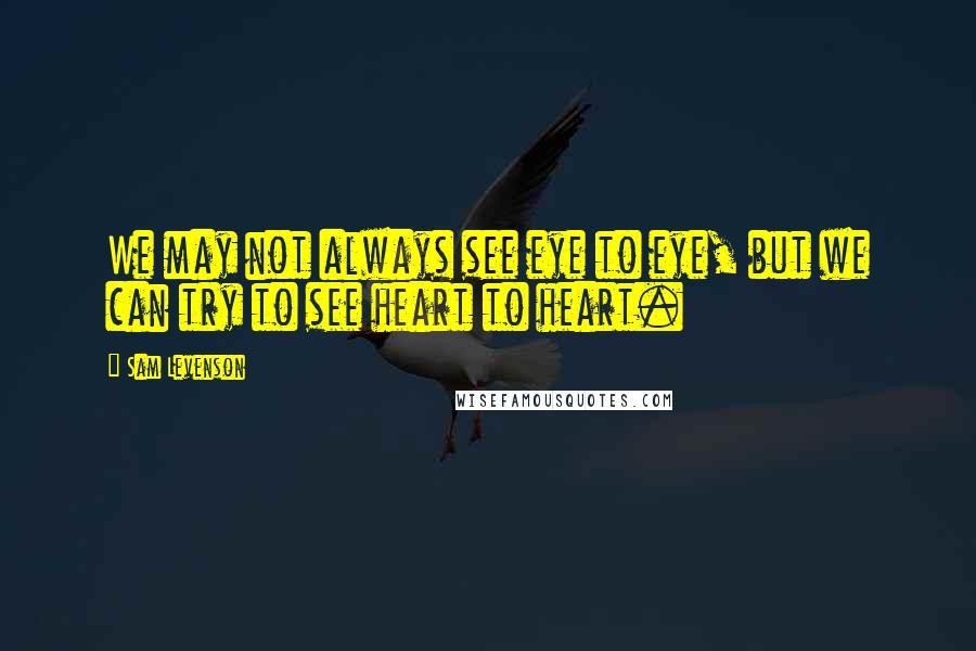 Sam Levenson Quotes: We may not always see eye to eye, but we can try to see heart to heart.