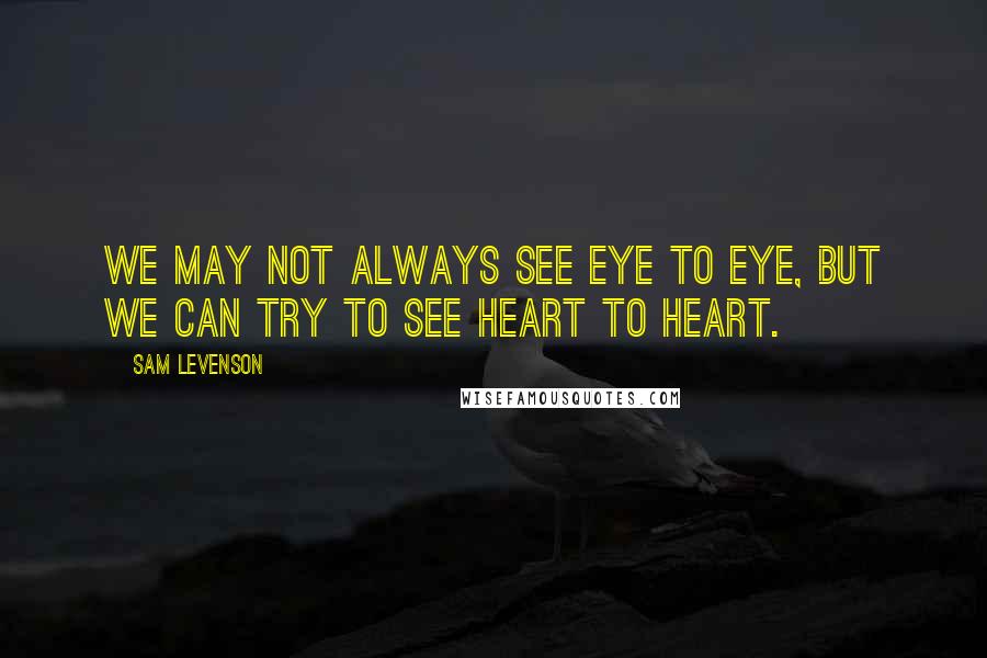 Sam Levenson Quotes: We may not always see eye to eye, but we can try to see heart to heart.