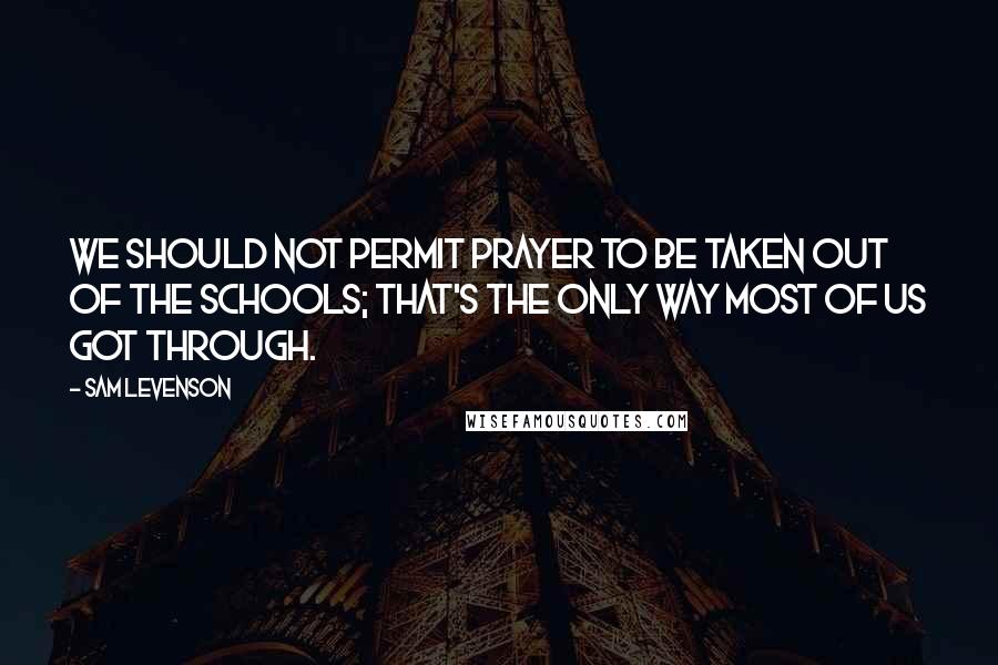 Sam Levenson Quotes: We should not permit prayer to be taken out of the schools; that's the only way most of us got through.