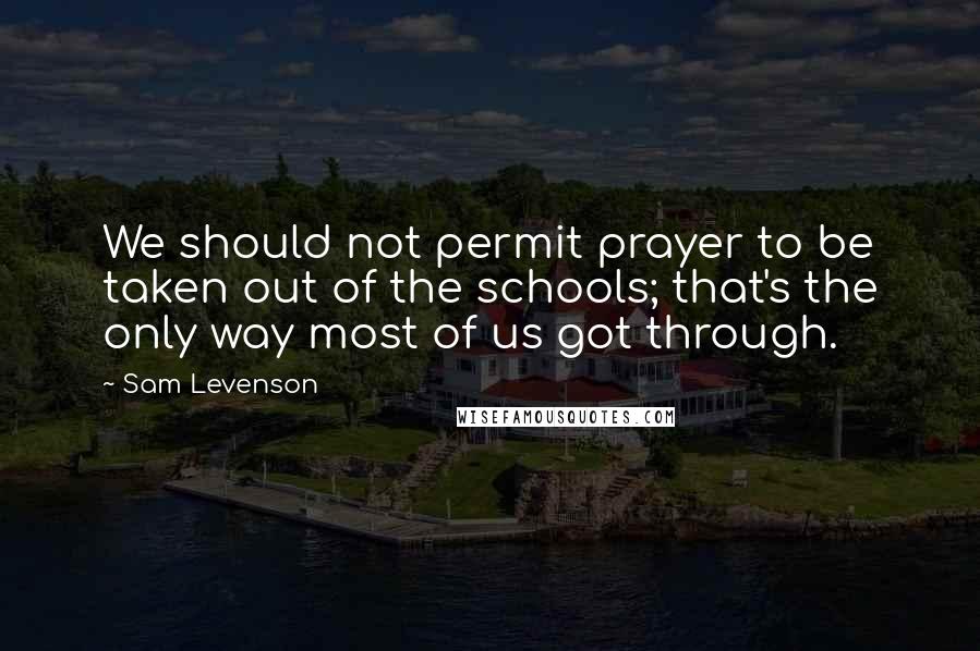 Sam Levenson Quotes: We should not permit prayer to be taken out of the schools; that's the only way most of us got through.