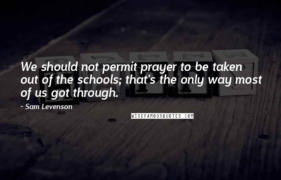 Sam Levenson Quotes: We should not permit prayer to be taken out of the schools; that's the only way most of us got through.